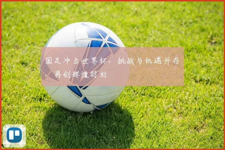 国足冲击世界杯，挑战与机遇并存，再创辉煌时刻