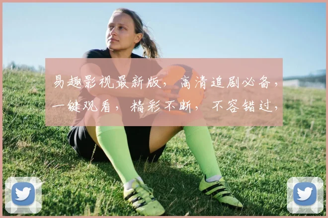 易趣影视最新版，高清追剧必备，一键观看，精彩不断，不容错过，尽在易趣影视