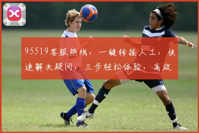 95519客服热线，一键转接人工，快速解决疑问，三步轻松体验，高效服务，不容错过