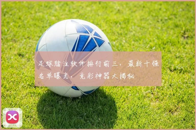 足球赌注软件排行前三，最新十强名单曝光，竞彩神器大揭秘