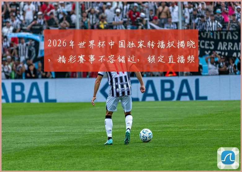 2026年世界杯中国独家转播权揭晓，精彩赛事不容错过，锁定直播频道
