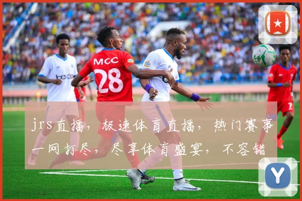 jrs直播，极速体育直播，热门赛事一网打尽，尽享体育盛宴，不容错过