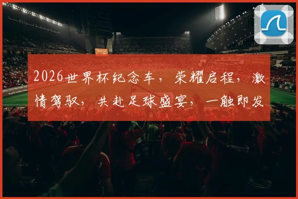 2026世界杯纪念车，荣耀启程，激情驾驭，共赴足球盛宴，一触即发