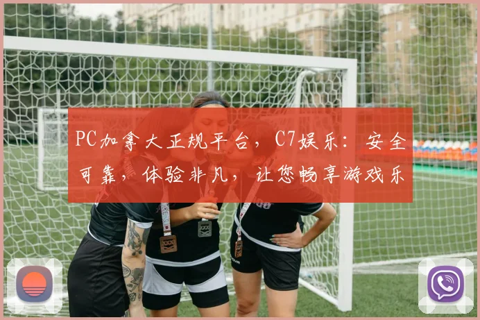 PC加拿大正规平台，C7娱乐：安全可靠，体验非凡，让您畅享游戏乐趣，尽在C7娱乐平台