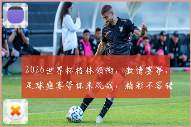 2026世界杯格林领衔，激情赛事，足球盛宴等你来观战，精彩不容错过