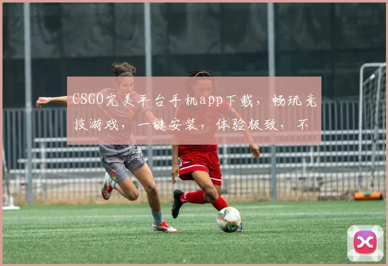 CSGO完美平台手机app下载，畅玩竞技游戏，一键安装，体验极致，不容错过，