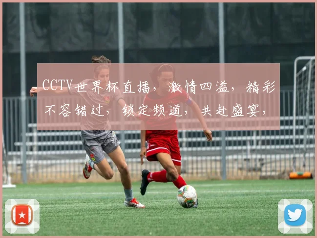 CCTV世界杯直播，激情四溢，精彩不容错过，锁定频道，共赴盛宴，精彩不断