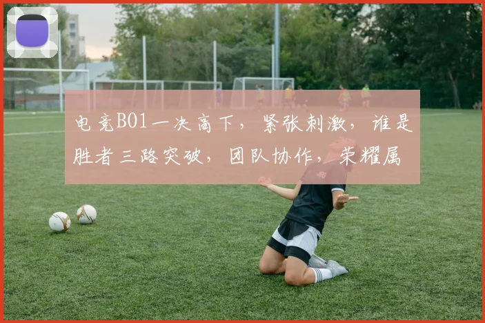 电竞BO1一决高下，紧张刺激，谁是胜者三路突破，团队协作，荣耀属于谁